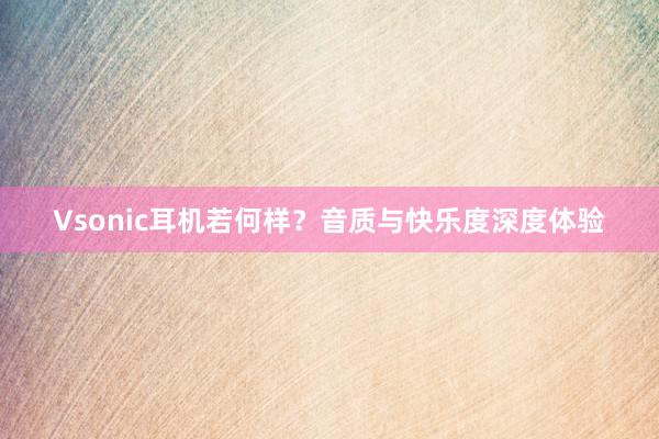 Vsonic耳机若何样？音质与快乐度深度体验